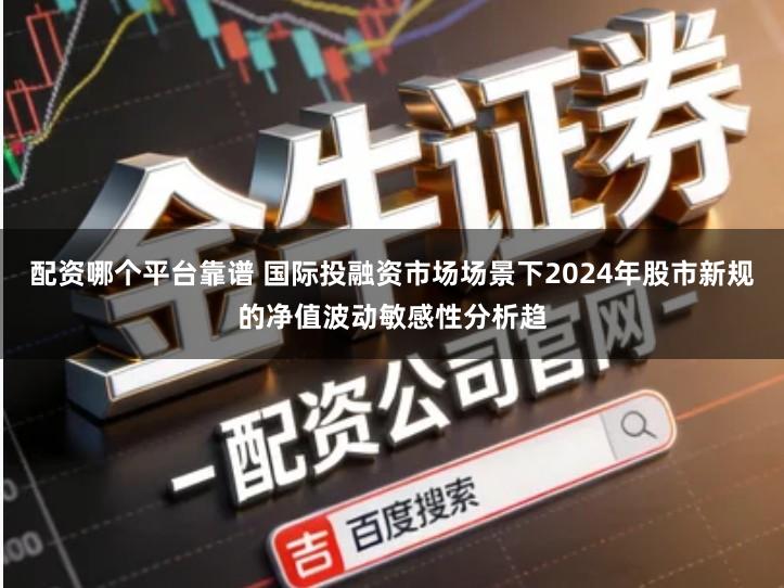 配资哪个平台靠谱 国际投融资市场场景下2024年股市新规的净值波动敏感性分析趋