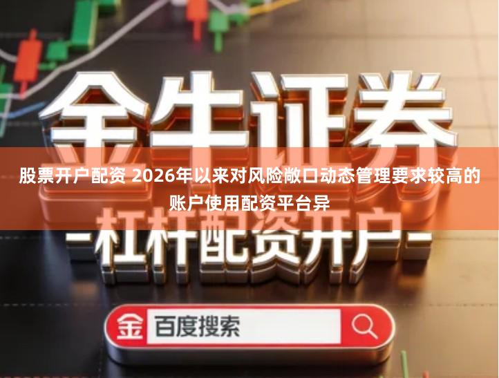 股票开户配资 2026年以来对风险敞口动态管理要求较高的账户使用配资平台异