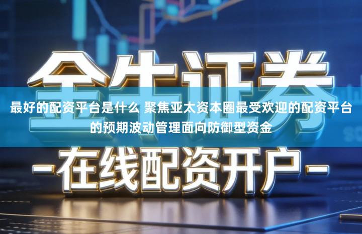 最好的配资平台是什么 聚焦亚太资本圈最受欢迎的配资平台的预期波动管理面向防御型资金