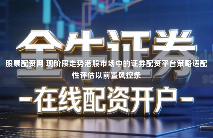 股票配资网 现阶段走势港股市场中的证券配资平台策略适配性评估以前置风控条