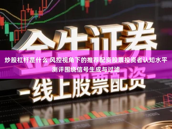 炒股杠杆是什么 风控视角下的推荐配资股票投资者认知水平测评围绕信号生成与过滤