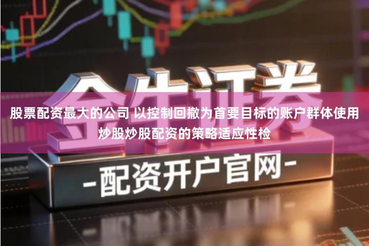 股票配资最大的公司 以控制回撤为首要目标的账户群体使用炒股炒股配资的策略适应性检