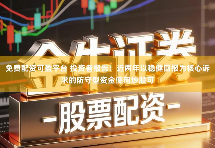 免费配资可盈平台 投资者报告：近两年以稳健回报为核心诉求的防守型资金使用炒股可