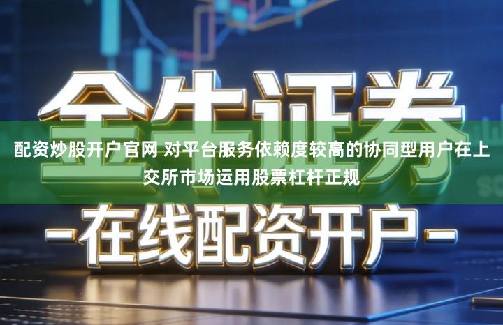 配资炒股开户官网 对平台服务依赖度较高的协同型用户在上交所市场运用股票杠杆正规