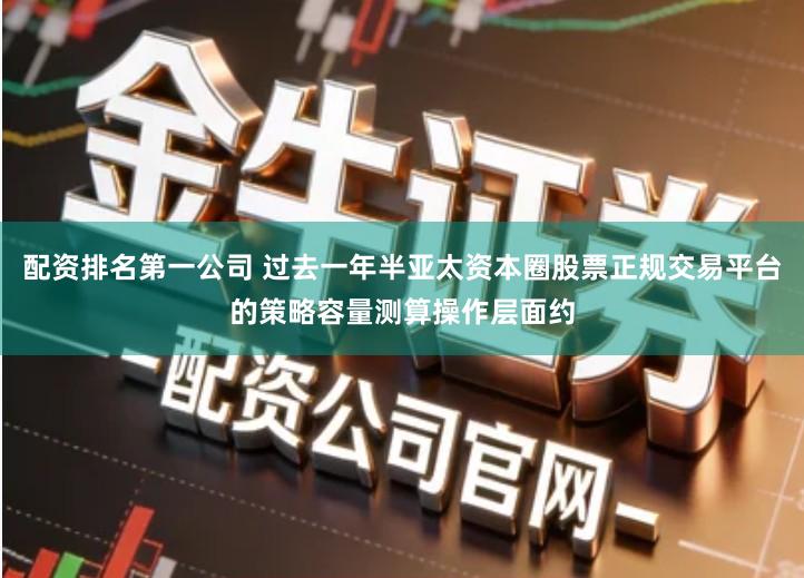 配资排名第一公司 过去一年半亚太资本圈股票正规交易平台的策略容量测算操作层面约