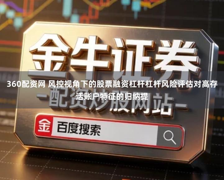 360配资网 风控视角下的股票融资杠杆杠杆风险评估对高存活账户特征的归纳提