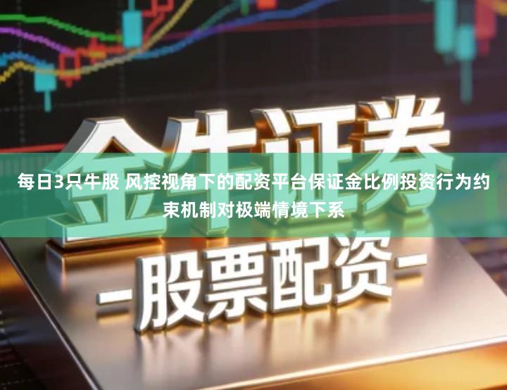 每日3只牛股 风控视角下的配资平台保证金比例投资行为约束机制对极端情境下系
