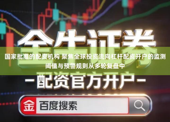 国家批准的配资机构 聚焦全球投资流向杠杆配资开户的监测阈值与预警规则从多轮复盘中