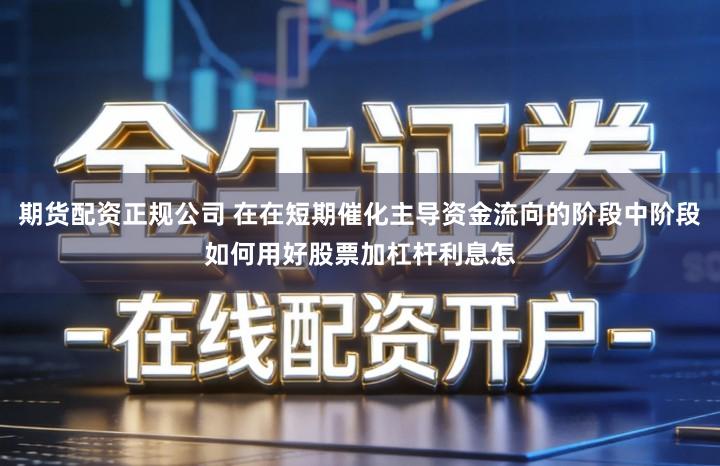 期货配资正规公司 在在短期催化主导资金流向的阶段中阶段如何用好股票加杠杆利息怎