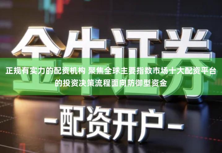 正规有实力的配资机构 聚焦全球主要指数市场十大配资平台的投资决策流程面向防御型资金