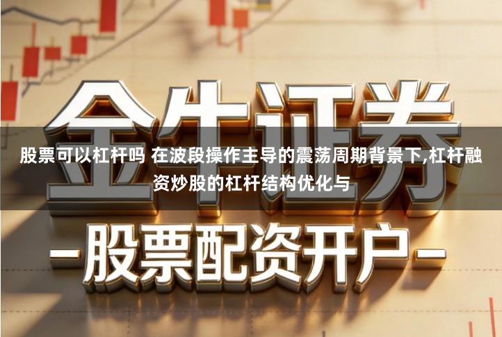 股票可以杠杆吗 在波段操作主导的震荡周期背景下,杠杆融资炒股的杠杆结构优化与