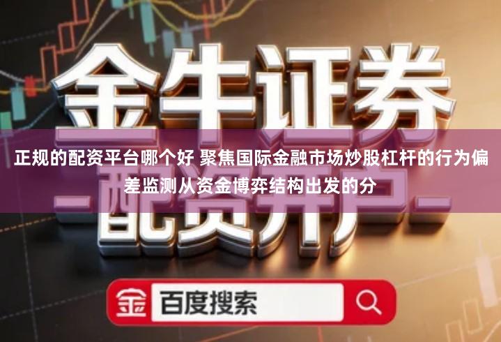 正规的配资平台哪个好 聚焦国际金融市场炒股杠杆的行为偏差监测从资金博弈结构出发的分
