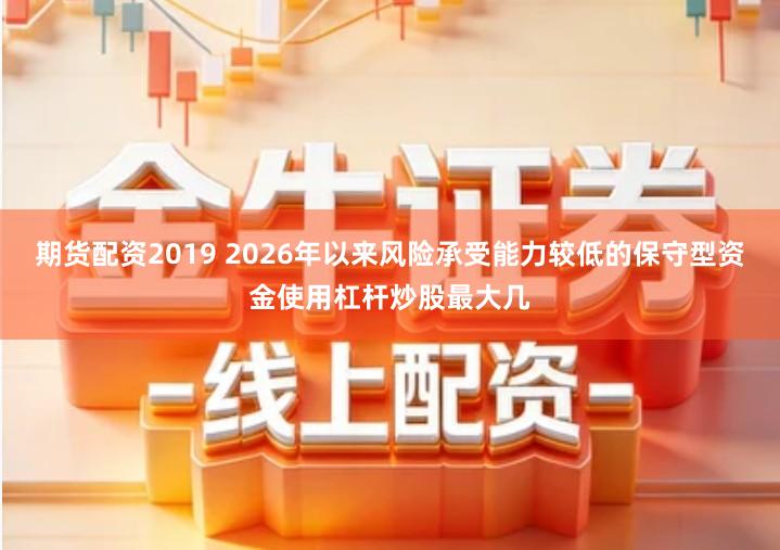 期货配资2019 2026年以来风险承受能力较低的保守型资金使用杠杆炒股最大几