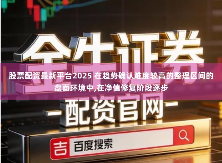 股票配资最新平台2025 在趋势确认难度较高的整理区间的盘面环境中,在净值修复阶段逐步