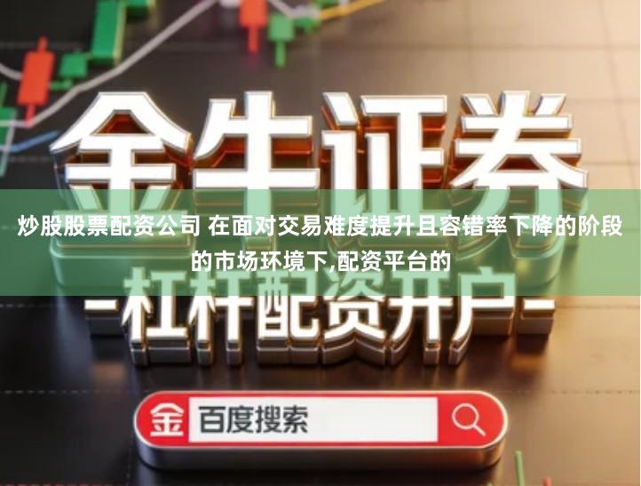 炒股股票配资公司 在面对交易难度提升且容错率下降的阶段的市场环境下,配资平台的
