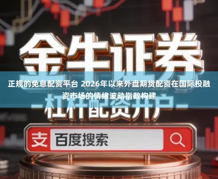 正规的免息配资平台 2026年以来外盘期货配资在国际投融资市场的情绪波动指数构建