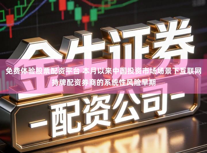 免费体验股票配资平台 本月以来中国投资市场场景下互联网持牌配资券商的系统性风险早期